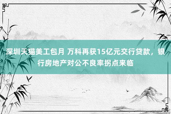 深圳天猫美工包月 万科再获15亿元交行贷款，银行房地产对公不良率拐点来临