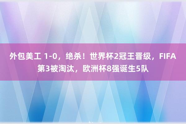 外包美工 1-0，绝杀！世界杯2冠王晋级，FIFA第3被淘汰，欧洲杯8强诞生5队