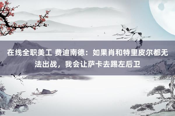 在线全职美工 费迪南德：如果肖和特里皮尔都无法出战，我会让萨卡去踢左后卫