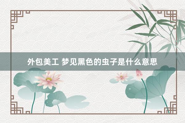 外包美工 梦见黑色的虫子是什么意思