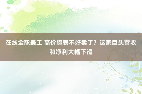 在线全职美工 高价腕表不好卖了？这家巨头营收和净利大幅下滑