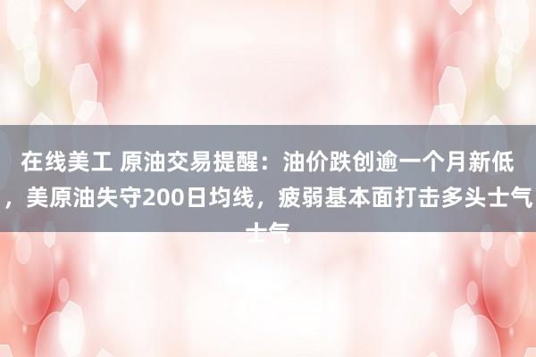 在线美工 原油交易提醒：油价跌创逾一个月新低，美原油失守200日均线，疲弱基本面打击多头士气