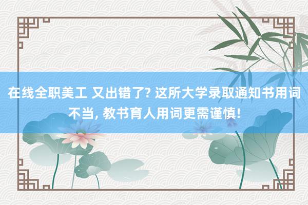 在线全职美工 又出错了? 这所大学录取通知书用词不当, 教书育人用词更需谨慎!