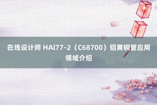 在线设计师 HAl77-2（C68700）铝黄铜管应用领域介绍