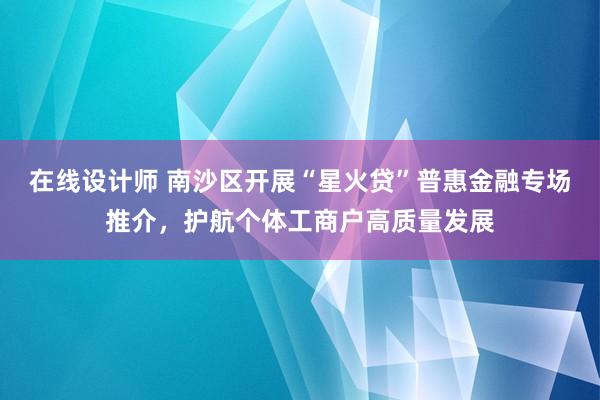 在线设计师 南沙区开展“星火贷”普惠金融专场推介，护航个体工商户高质量发展