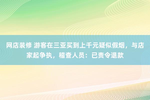 网店装修 游客在三亚买到上千元疑似假烟，与店家起争执，稽查人员：已责令退款