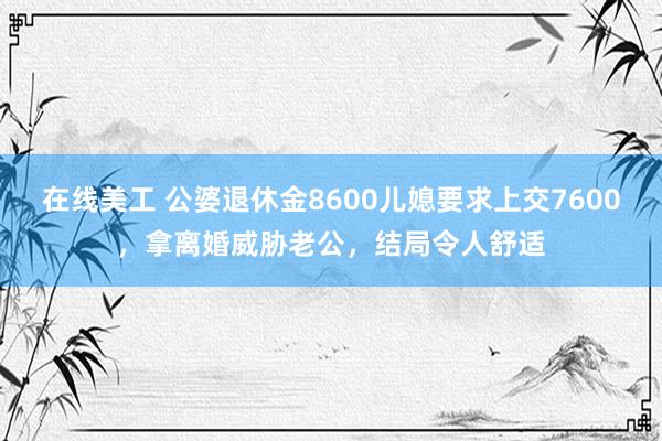 在线美工 公婆退休金8600儿媳要求上交7600，拿离婚威胁老公，结局令人舒适