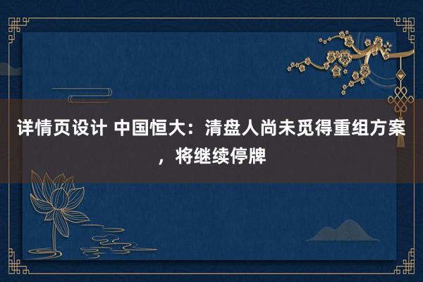 详情页设计 中国恒大：清盘人尚未觅得重组方案，将继续停牌