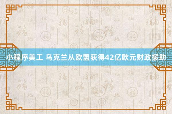 小程序美工 乌克兰从欧盟获得42亿欧元财政援助