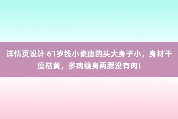 详情页设计 61岁钱小豪瘦的头大身子小，身材干瘦枯黄，多病缠身两腮没有肉！