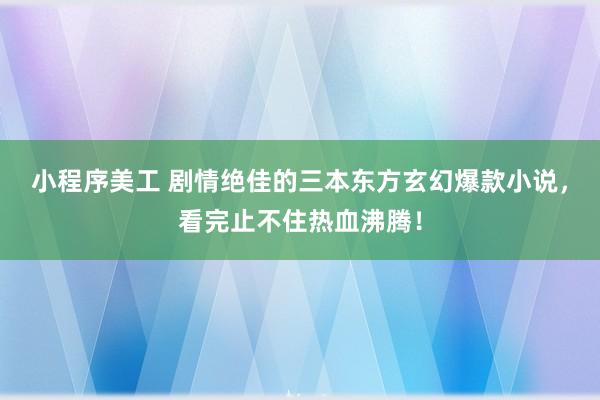 小程序美工 剧情绝佳的三本东方玄幻爆款小说，看完止不住热血沸腾！