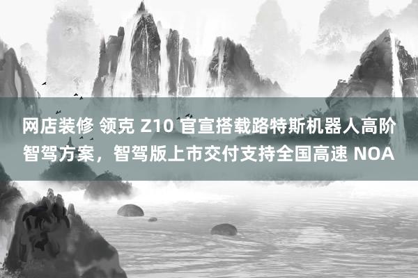 网店装修 领克 Z10 官宣搭载路特斯机器人高阶智驾方案，智驾版上市交付支持全国高速 NOA