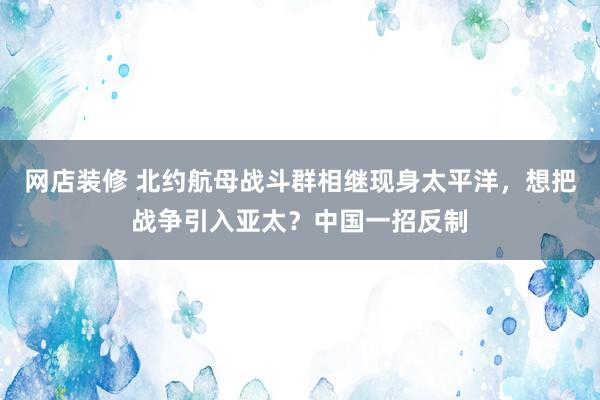 网店装修 北约航母战斗群相继现身太平洋，想把战争引入亚太？中国一招反制