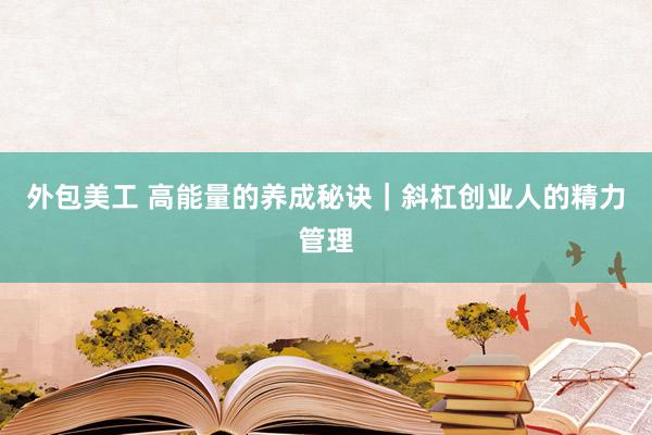 外包美工 高能量的养成秘诀｜斜杠创业人的精力管理