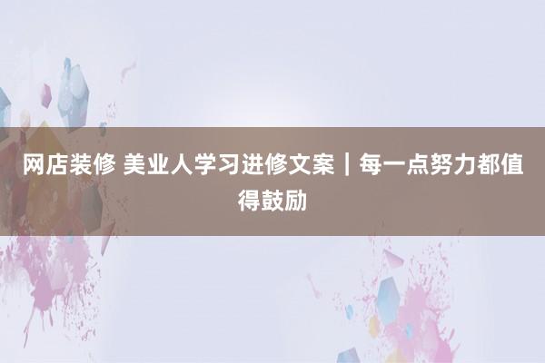 网店装修 美业人学习进修文案｜每一点努力都值得鼓励