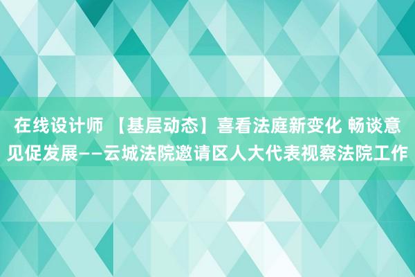 在线设计师 【基层动态】喜看法庭新变化 畅谈意见促发展——云城法院邀请区人大代表视察法院工作