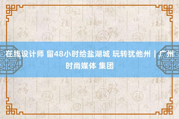 在线设计师 留48小时给盐湖城 玩转犹他州｜广州时尚媒体 集团