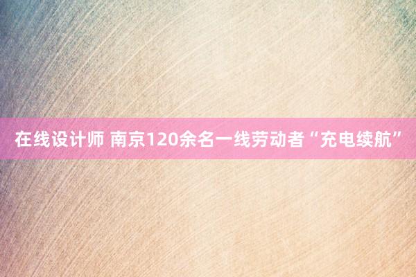 在线设计师 南京120余名一线劳动者“充电续航”