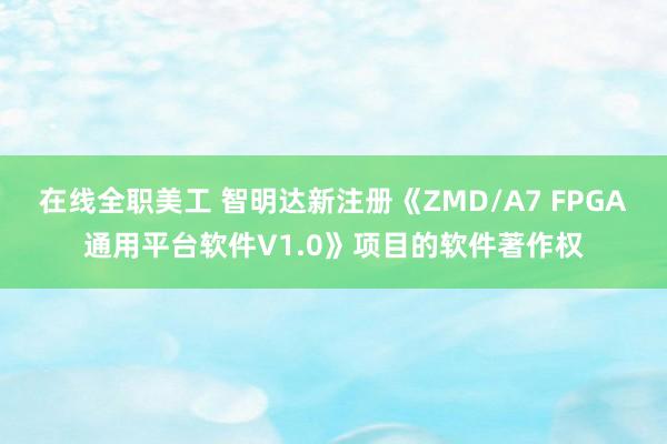 在线全职美工 智明达新注册《ZMD/A7 FPGA通用平台软件V1.0》项目的软件著作权