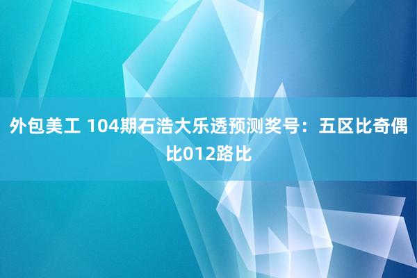 外包美工 104期石浩大乐透预测奖号：五区比奇偶比012路比