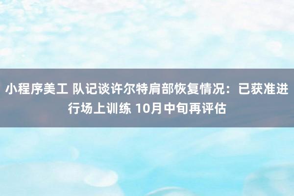 小程序美工 队记谈许尔特肩部恢复情况：已获准进行场上训练 10月中旬再评估