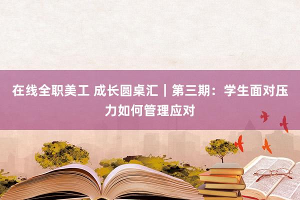 在线全职美工 成长圆桌汇｜第三期：学生面对压力如何管理应对