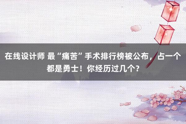 在线设计师 最“痛苦”手术排行榜被公布，占一个都是勇士！你经历过几个？