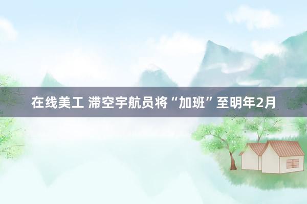 在线美工 滞空宇航员将“加班”至明年2月