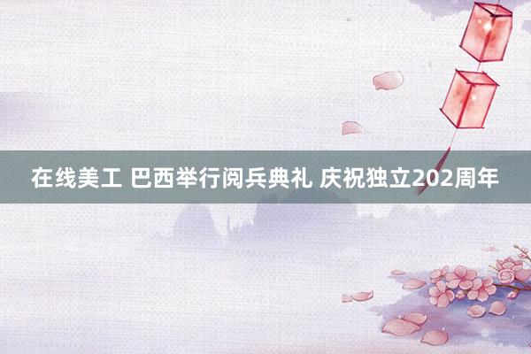 在线美工 巴西举行阅兵典礼 庆祝独立202周年