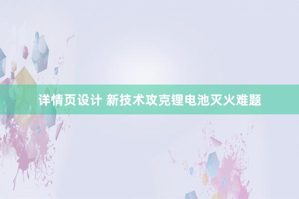 详情页设计 新技术攻克锂电池灭火难题